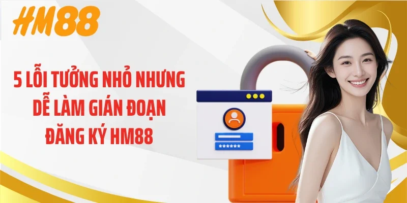 5 lỗi tưởng nhỏ nhưng dễ làm gián đoạn đăng ký HM88