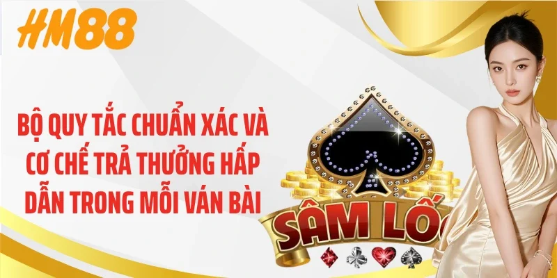 Bộ quy tắc chuẩn xác và cơ chế trả thưởng hấp dẫn trong mỗi ván bài
