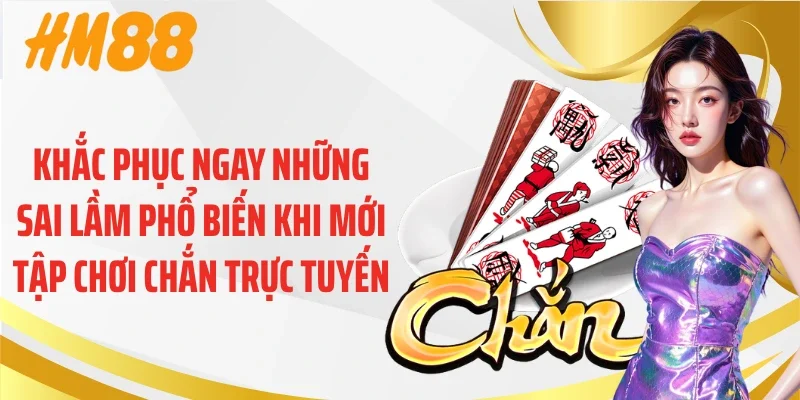 Khắc phục ngay những sai lầm phổ biến khi mới tập chơi chắn trực tuyến