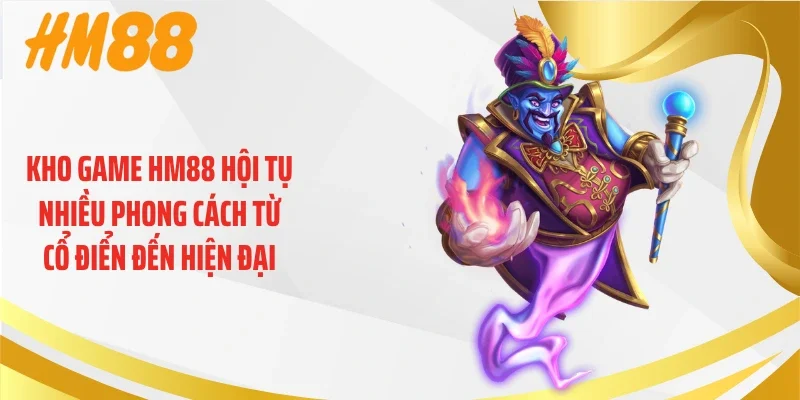 Kho game HM88 hội tụ nhiều phong cách từ cổ điển đến hiện đại